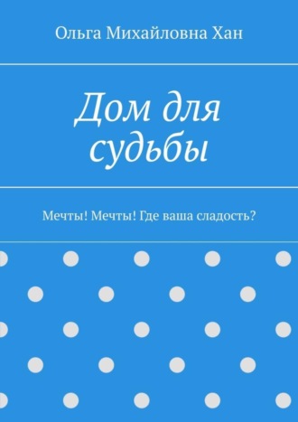 Ольга Михайловна Хан. Дом для судьбы. Мечты! Мечты! Где ваша сладость?