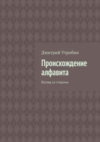 Дмитрий Утробин. Происхождение алфавита. Взгляд со стороны