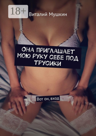 Обложка книги «Она приглашает мою руку себе под трусики. Вот он, вход»