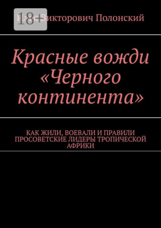 Обложка книги «Красные вожди «Черного континента». Как жили, воевали и правили просоветские лидеры тропической Африки»