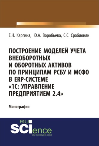 Построение моделей учета внеоборотных и оборотных активов по принципам РСБУ И МСФО В ERP-системе 1с: управление предприятием 2.4 . (Аспирантура, Бакалавриат). Монография.. Елена Николаевна Каргина