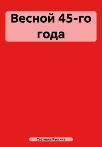 Светлана Николаевна Куксина. Весной 45-го года