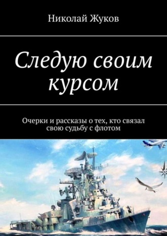 Николай Викторович Жуков. Следую своим курсом. Очерки и рассказы о тех, кто связал свою судьбу с флотом