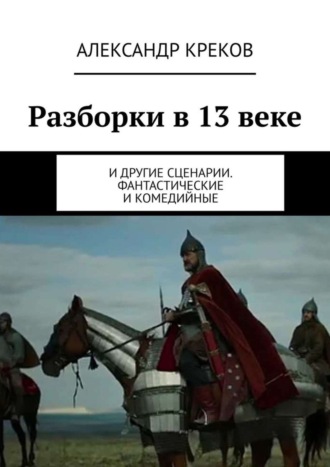 Александр Игоревич Креков. Разборки в 13 веке. И другие сценарии. Фантастические и комедийные