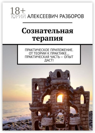 Обложка книги «Сознательная терапия. Практическое приложение. От теории к практике… Практическая часть – опыт даст!»