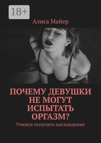 Обложка книги «Почему девушки не могут испытать оргазм? Учимся получать наслаждение»