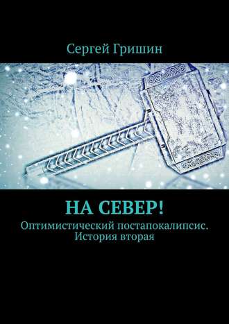 Сергей Гришин. На север! Оптимистический постапокалипсис. История вторая