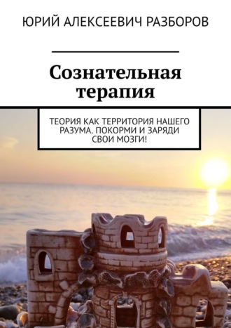 Юрий Алексеевич Разборов. Сознательная терапия. Теория как территория нашего разума. Покорми и заряди свои мозги!