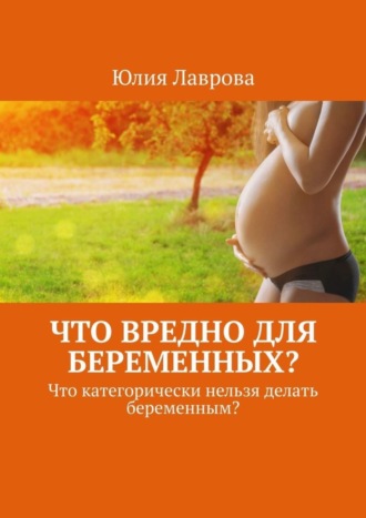 Юлия Лаврова. Что вредно для беременных? Что категорически нельзя делать беременным?