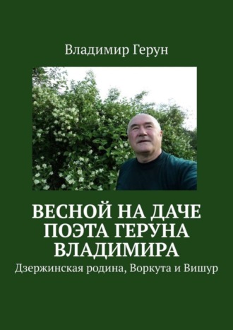 Обложка книги «Весной на даче поэта Геруна Владимира. Дзержинская родина, Воркута и Вишур»