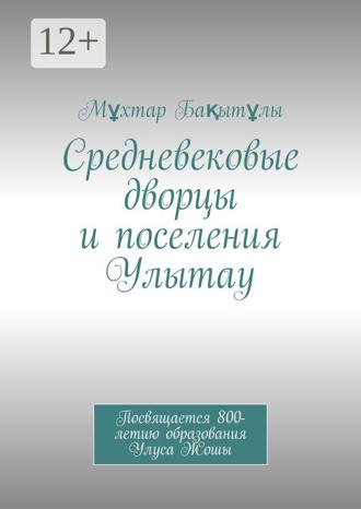Обложка книги «Средневековые дворцы и поселения Улытау. Посвящается 800-летию образования Улуса Жошы»