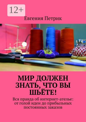 Обложка книги «Мир должен знать, что вы шьёте! Вся правда об интернет-ателье: от голой идеи до прибыльных постоянных заказов»