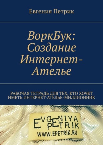 Евгения Петрик. ВоркБук: cоздание Интернет-ателье. Рабочая тетрадь для тех, кто хочет иметь Интернет-ателье-миллионник