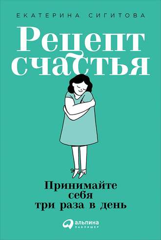 Екатерина Сигитова. Рецепт счастья: Принимайте себя три раза в день