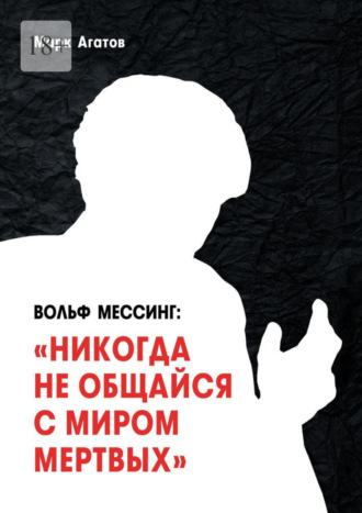 Марк Агатов. Вольф Мессинг: «Никогда не общайся с миром мертвых». Книга о Мессинге и его учениках