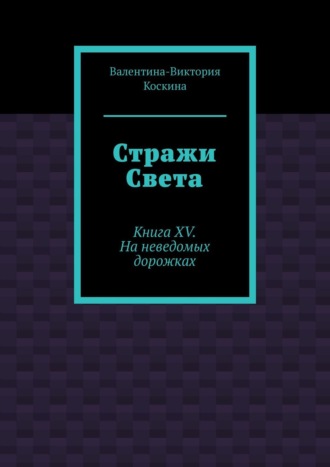 Валентина-Виктория Коскина. Стражи Света. Книга XV. На неведомых дорожках