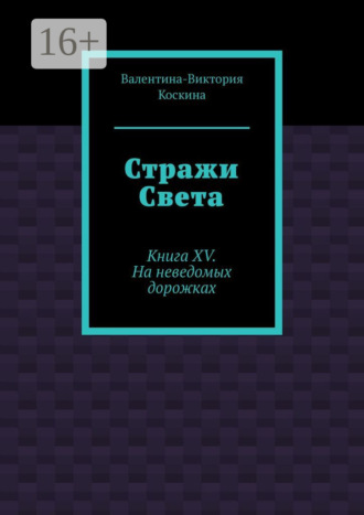 Валентина-Виктория Коскина. Стражи Света. Книга XV. На неведомых дорожках