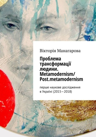 Вікторія Манагарова. Проблема трансформації людини. Metamodernism/ Post.metamodernism. перше наукове дослідження в Україні (2015—2018)