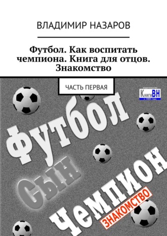 Владимир Назаров. Футбол. Как воспитать чемпиона. Книга для отцов. Знакомство. Часть первая