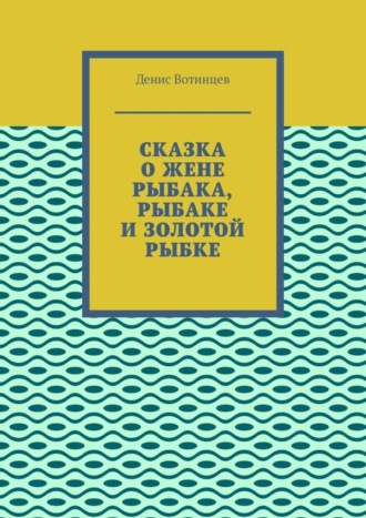 Денис Вотинцев. Сказка о жене рыбака, рыбаке и золотой рыбке