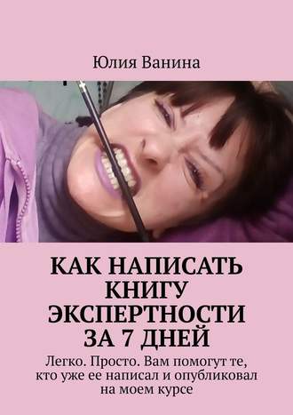 Юлия Ванина. Как написать книгу экспертности за 7 дней. Легко. Просто. Вам помогут те, кто уже ее написал и опубликовал на моем курсе