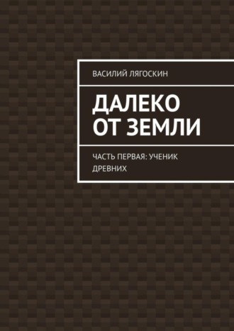 Василий Лягоскин. Далеко от Земли. Часть первая: Ученик Древних