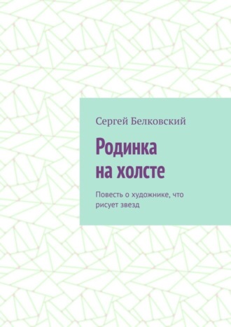 Сергей Белковский. Родинка на холсте. Повесть о художнике, что рисует звезд