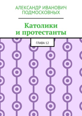 Александр Иванович Подмосковных. Католики и протестанты. Глава 12