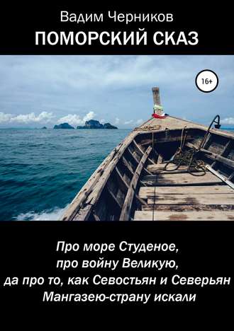 Вадим Черников. ПОМОРСКИЙ СКАЗ. Про море Студеное, про войну Великую, да про то, как Севостьян и Северьян Мангазею-страну искали