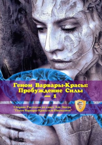 Эли Эшер. Геном Варвары-Красы: Пробуждение Силы – 1. Сборник рассказов по книге Эли Эшера «Геном Варвары-Красы или Пикмалион»