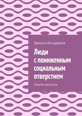 Данила Ноздряков. Люди с пониженным социальным отверстием. Сборник рассказов