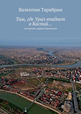 Валентин Тарабрин. Там, где Урал впадает в Каспий… Авторская лирика Прикаспия