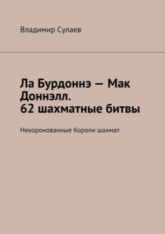 Владимир Сулаев. Ла Бурдоннэ – Мак Доннэлл. 62 шахматные битвы. Некоронованные Короли шахмат