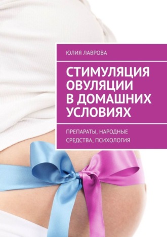 Обложка книги «Стимуляция овуляции в домашних условиях. Препараты, народные средства, психология»