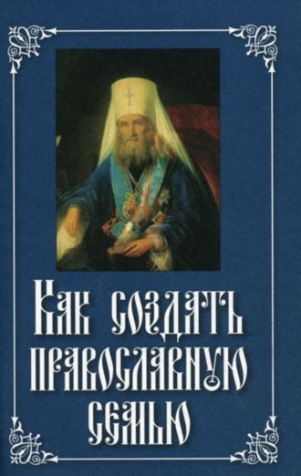 Святитель Филарет (Дроздов) Митрополит Московский. Как создать православную семью