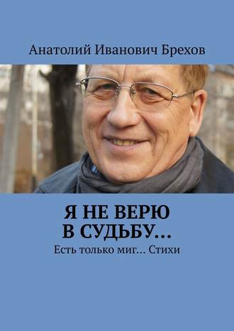 Анатолий Иванович Брехов. Я не верю в судьбу… Есть только миг… Стихи