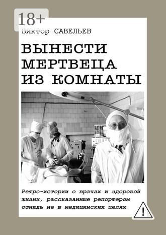 Обложка книги «Вынести мертвеца из комнаты. Ретро-истории о врачах и здоровой жизни, рассказанные репортером отнюдь не в медицинских целях»
