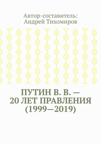 Андрей Тихомиров. Путин В. В. – 20 лет правления (1999—2019). Некоторые данные из Летописи России