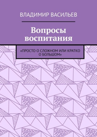 Владимир Николаевич Васильев. Вопросы воспитания. «Просто о сложном или кратко о большом»