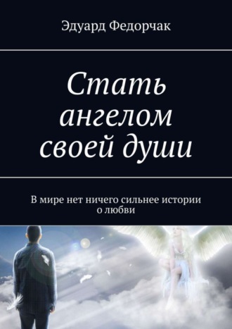 Эдуард Федорчак. Стать ангелом своей души. В мире нет ничего сильнее истории о любви