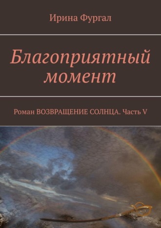 Ирина Фургал. Благоприятный момент. Роман Возвращение солнца. Часть V