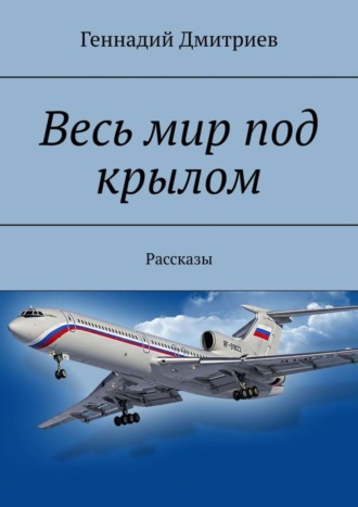 Геннадий Иванович Дмитриев. Весь мир под крылом. Рассказы