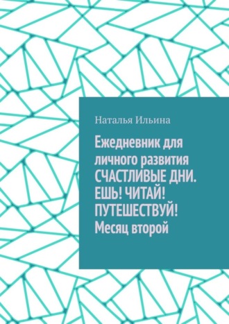 Наталья Ильина. Ежедневник для личного развития «Счастливые дни. Ешь! Читай! Путешествуй!» Месяц второй