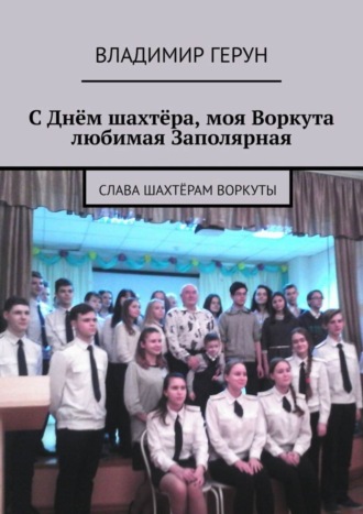 Обложка книги «С Днём шахтёра, моя Воркута любимая Заполярная. Слава шахтёрам Воркуты»