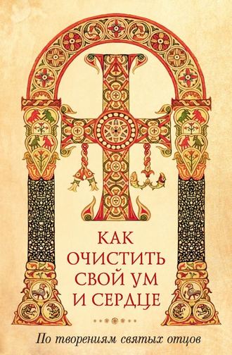Обложка книги «Как очистить свой ум и сердце. По творениям святых отцов»