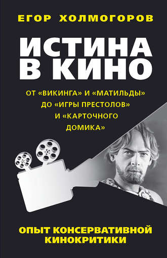 Обложка книги «Истина в кино. Опыт консервативной кинокритики. От «Викинга» и «Матильды» до «Игры престолов» и «Карточного домика»»