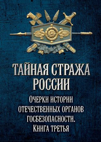 Коллектив авторов. Тайная стража России. Очерки истории отечественных органов госбезопасности. Книга 3