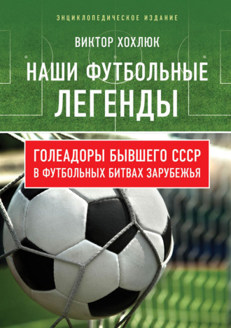 Обложка книги «Наши футбольные легенды. Голеадоры бывшего СССР в футбольных битвах зарубежья»