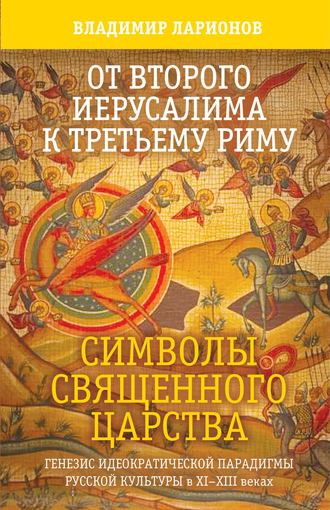 Обложка книги «От Второго Иерусалима к Третьему Риму. Символы Священного Царства. Генезис идеократической парадигмы русской культуры в XI–XIII веках.»