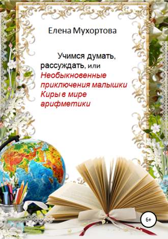 Обложка книги «Учимся думать, рассуждать, или Необыкновенные приключения малышки Киры в мире арифметики»